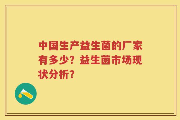 中国生产益生菌的厂家有多少?益生菌市场现状分析? 中国生产益生菌的厂家有多少?益生菌市场现状分析?