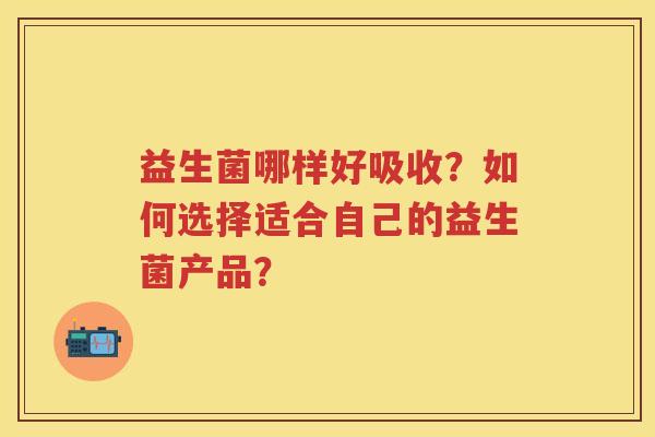 益生菌哪样好吸收？如何选择适合自己的益生菌产品？