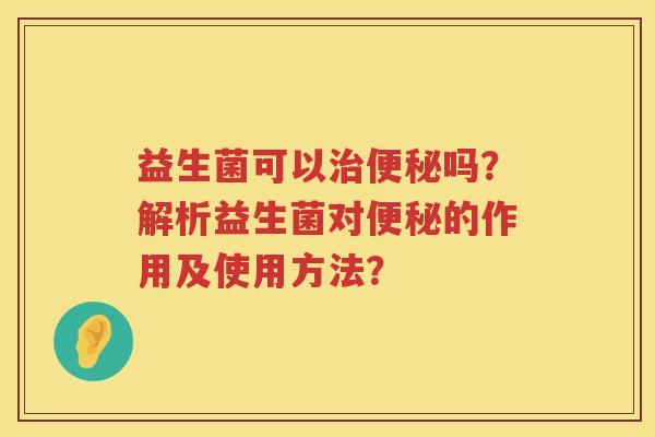 益生菌可以吗?解析益生菌对的作用及使用方法? 益生菌可以吗?解析益生菌对的作用及使用方法?
