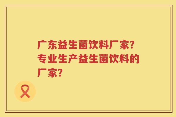 广东益生菌饮料厂家?专业生产益生菌饮料的厂家? 广东益生菌饮料厂家?专业生产益生菌饮料的厂家?