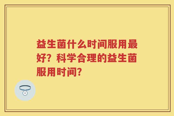 益生菌什么时间服用好？科学合理的益生菌服用时间？