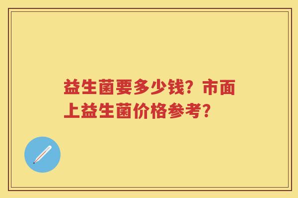 益生菌要多少钱？市面上益生菌价格参考？
