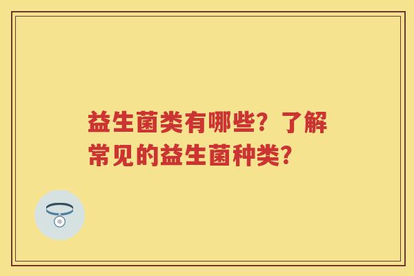 益生菌类有哪些？了解常见的益生菌种类？