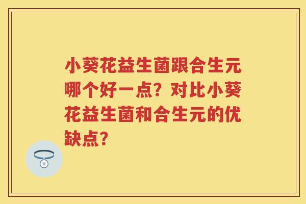 小葵花益生菌跟合生元哪个好一点？对比小葵花益生菌和合生元的优缺点？