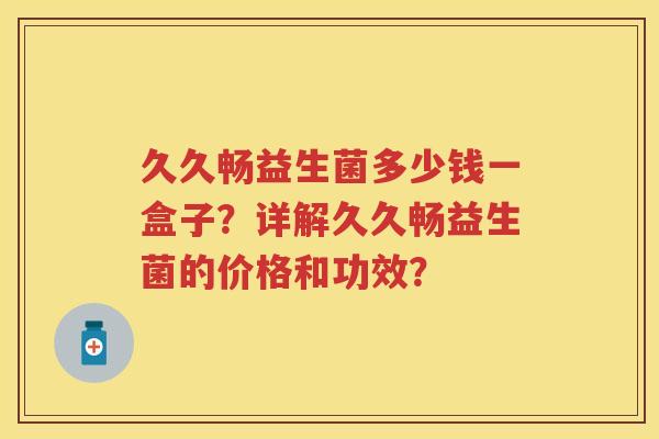久久畅益生菌多少钱一盒子？详解久久畅益生菌的价格和功效？