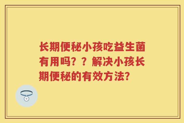 长期小孩吃益生菌有用吗？？解决小孩长期的有效方法？