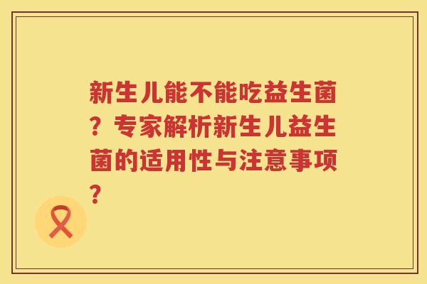 新生儿能不能吃益生菌?专家解析新生儿益生菌的适用性与注意事项? 新生儿能不能吃益生菌?专家解析新生儿益生菌的适用性与注意事项?