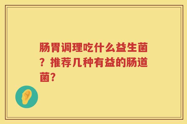 肠胃调理吃什么益生菌？推荐几种有益的肠道菌？
