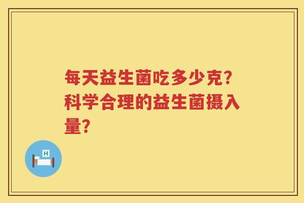 每天益生菌吃多少克？科学合理的益生菌摄入量？