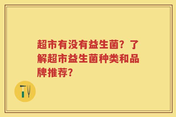 超市有没有益生菌？了解超市益生菌种类和品牌推荐？