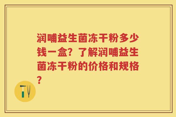 润哺益生菌冻干粉多少钱一盒?了解润哺益生菌冻干粉的价格和规格? 润哺益生菌冻干粉多少钱一盒?了解润哺益生菌冻干粉的价格和规格?