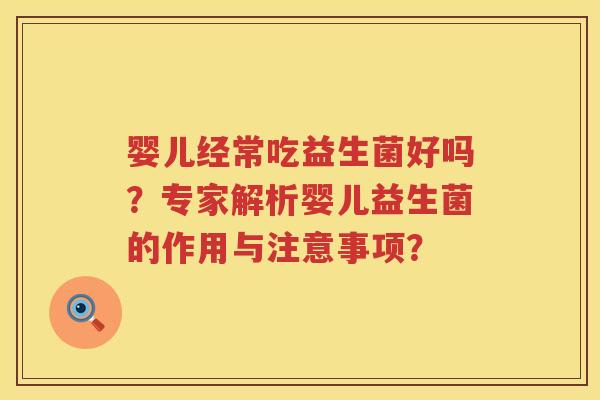 婴儿经常吃益生菌好吗?专家解析婴儿益生菌的作用与注意事项? 婴儿经常吃益生菌好吗?专家解析婴儿益生菌的作用与注意事项?