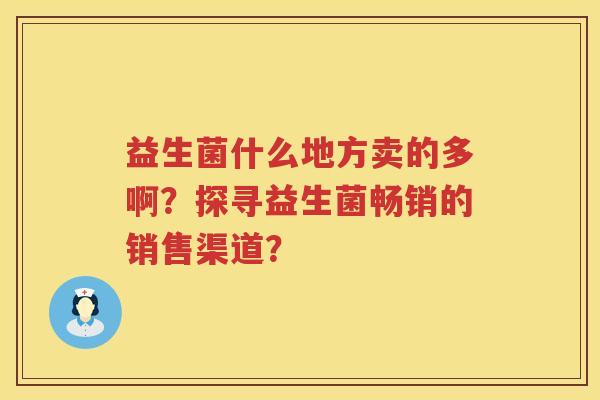 益生菌什么地方卖的多啊？探寻益生菌畅销的销售渠道？
