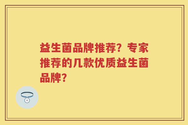 益生菌品牌推荐？专家推荐的几款优质益生菌品牌？