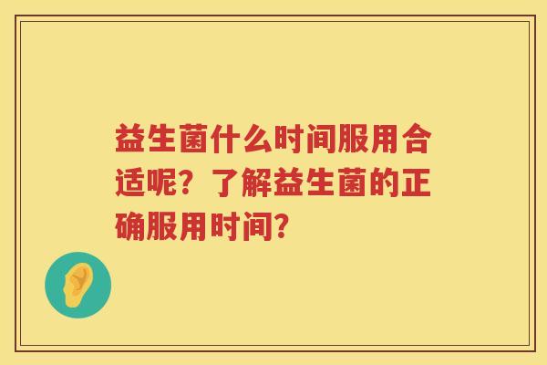 益生菌什么时间服用合适呢?了解益生菌的正确服用时间? 益生菌什么时间服用合适呢?了解益生菌的正确服用时间?