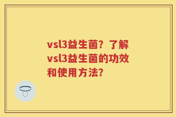 vsl3益生菌?了解vsl3益生菌的功效和使用方法? vsl3益生菌?了解vsl3益生菌的功效和使用方法?