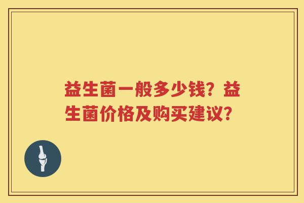 益生菌一般多少钱？益生菌价格及购买建议？