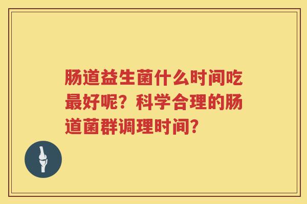 肠道益生菌什么时间吃好呢？科学合理的肠道菌群调理时间？