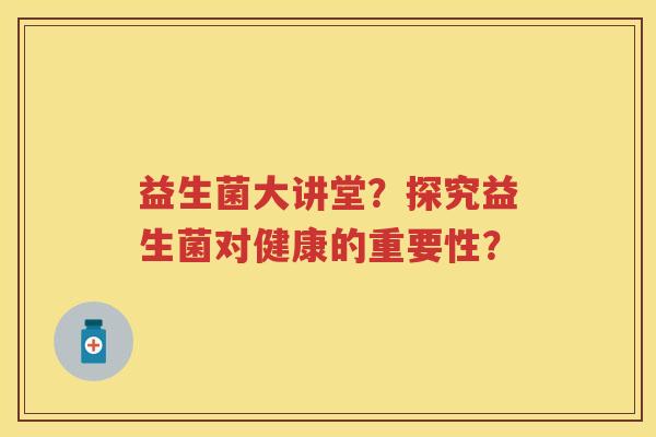 益生菌大讲堂？探究益生菌对健康的重要性？