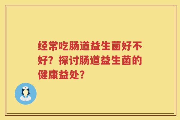 经常吃肠道益生菌好不好？探讨肠道益生菌的健康益处？