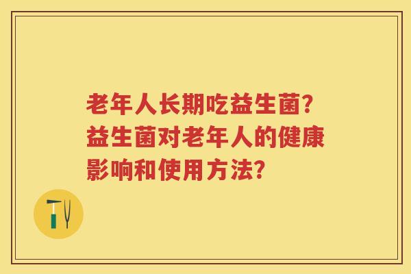 老年人长期吃益生菌?益生菌对老年人的健康影响和使用方法? 老年人长期吃益生菌?益生菌对老年人的健康影响和使用方法?