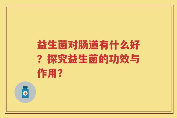益生菌对肠道有什么好？探究益生菌的功效与作用？