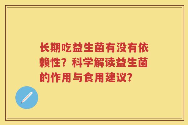 长期吃益生菌有没有依赖性?科学解读益生菌的作用与食用建议? 长期吃益生菌有没有依赖性?科学解读益生菌的作用与食用建议?