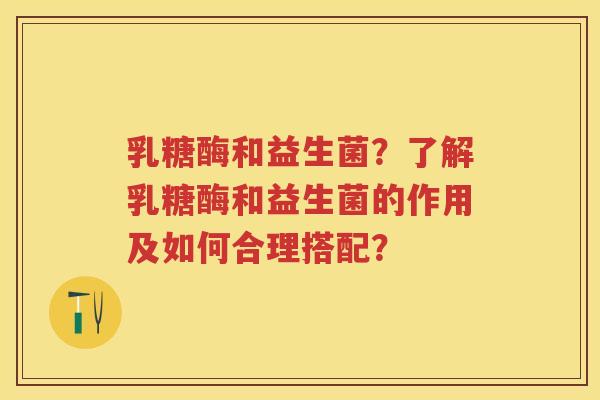 乳糖酶和益生菌?了解乳糖酶和益生菌的作用及如何合理搭配? 乳糖酶和益生菌?了解乳糖酶和益生菌的作用及如何合理搭配?