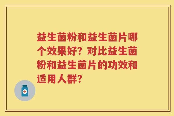 益生菌粉和益生菌片哪个效果好?对比益生菌粉和益生菌片的功效和适用人群? 益生菌粉和益生菌片哪个效果好?对比益生菌粉和益生菌片的功效和适用人群?