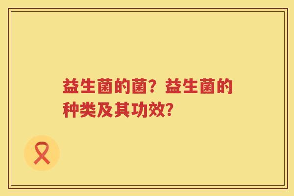 益生菌的菌？益生菌的种类及其功效？