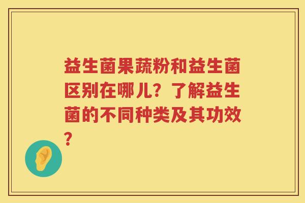 益生菌果蔬粉和益生菌区别在哪儿？了解益生菌的不同种类及其功效？