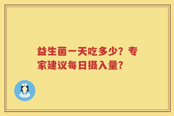 益生菌一天吃多少?专家建议每日摄入量? 益生菌一天吃多少?专家建议每日摄入量?