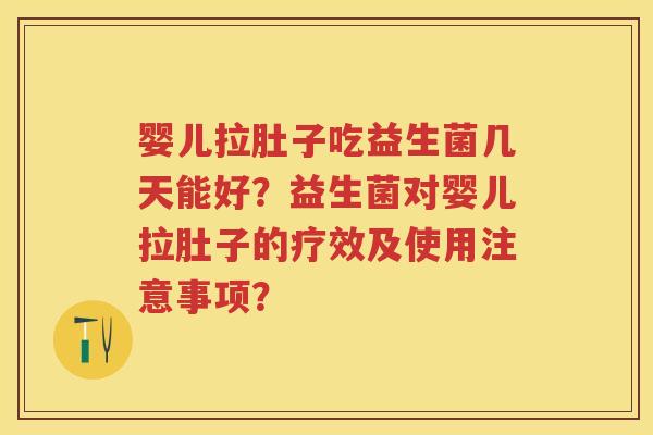 婴儿拉肚子吃益生菌几天能好?益生菌对婴儿拉肚子的疗效及使用注意事项? 婴儿拉肚子吃益生菌几天能好?益生菌对婴儿拉肚子的疗效及使用注意事项?