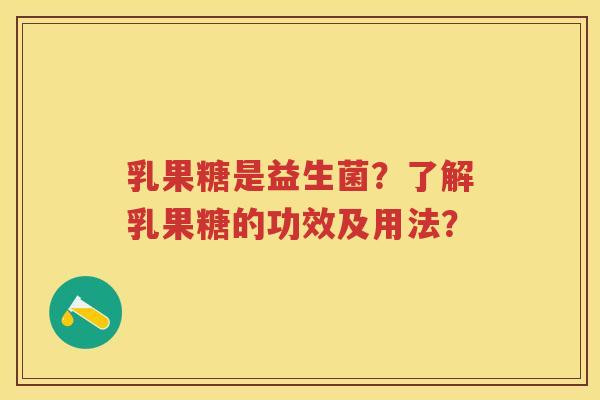 乳果糖是益生菌?了解乳果糖的功效及用法? 乳果糖是益生菌?了解乳果糖的功效及用法?