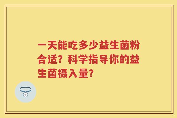 一天能吃多少益生菌粉合适？科学指导你的益生菌摄入量？