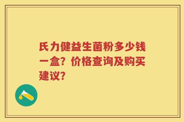 氏力健益生菌粉多少钱一盒？价格查询及购买建议？