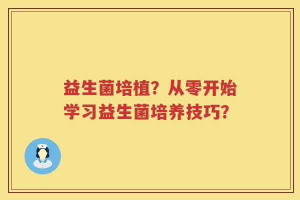 益生菌培植?从零开始学习益生菌培养技巧? 益生菌培植?从零开始学习益生菌培养技巧?