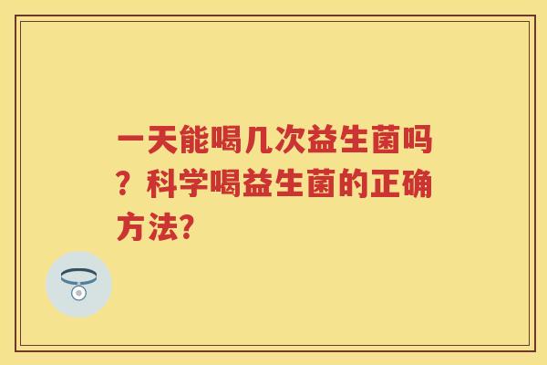 一天能喝几次益生菌吗？科学喝益生菌的正确方法？