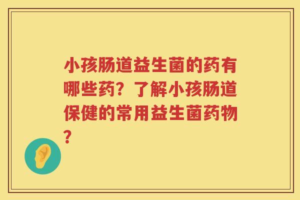 小孩肠道益生菌的药有哪些药？了解小孩肠道保健的常用益生菌？