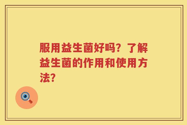 服用益生菌好吗？了解益生菌的作用和使用方法？