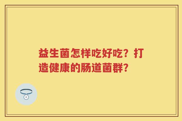 益生菌怎样吃好吃?打造健康的肠道菌群? 益生菌怎样吃好吃?打造健康的肠道菌群?