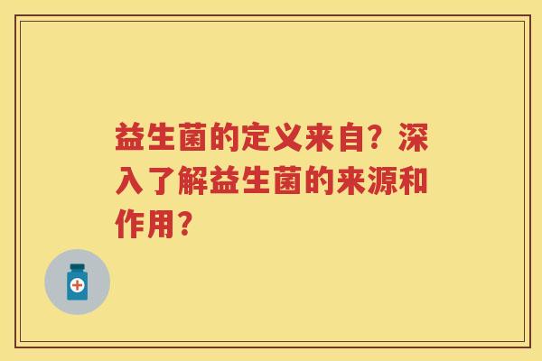 益生菌的定义来自？深入了解益生菌的来源和作用？