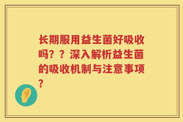 长期服用益生菌好吸收吗??深入解析益生菌的吸收机制与注意事项? 长期服用益生菌好吸收吗??深入解析益生菌的吸收机制与注意事项?