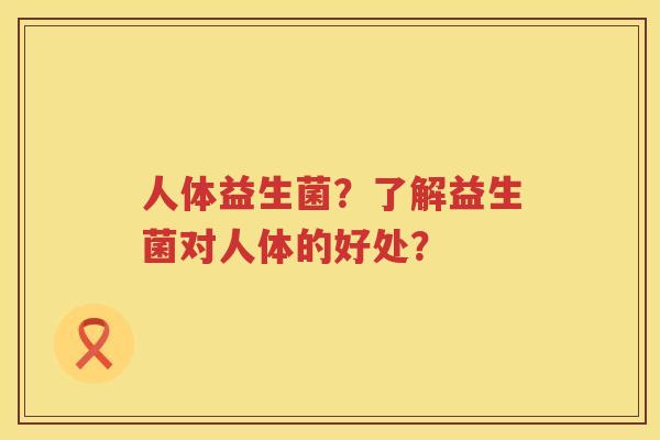 人体益生菌？了解益生菌对人体的好处？