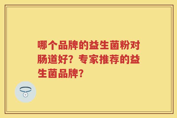 哪个品牌的益生菌粉对肠道好?专家推荐的益生菌品牌? 哪个品牌的益生菌粉对肠道好?专家推荐的益生菌品牌?