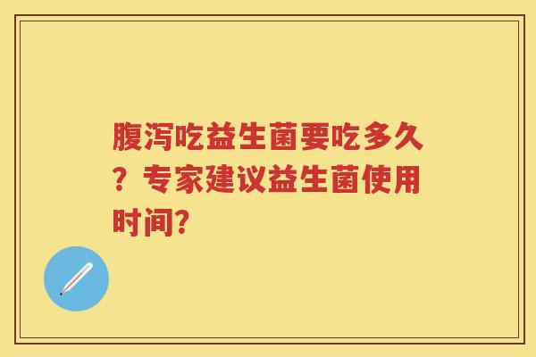 吃益生菌要吃多久?专家建议益生菌使用时间? 吃益生菌要吃多久?专家建议益生菌使用时间?