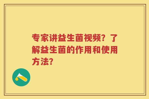 专家讲益生菌视频？了解益生菌的作用和使用方法？