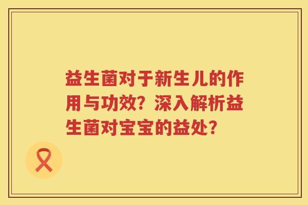 益生菌对于新生儿的作用与功效?深入解析益生菌对宝宝的益处? 益生菌对于新生儿的作用与功效?深入解析益生菌对宝宝的益处?