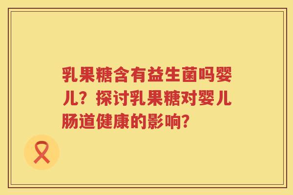 乳果糖含有益生菌吗婴儿？探讨乳果糖对婴儿肠道健康的影响？