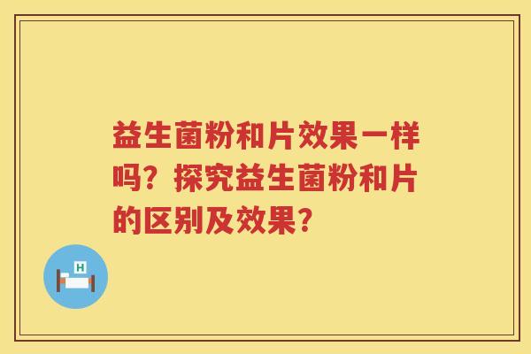 益生菌粉和片效果一样吗?探究益生菌粉和片的区别及效果? 益生菌粉和片效果一样吗?探究益生菌粉和片的区别及效果?